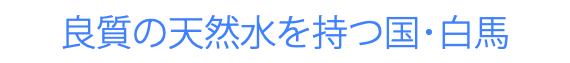 良質の天然水を持つ国･白馬